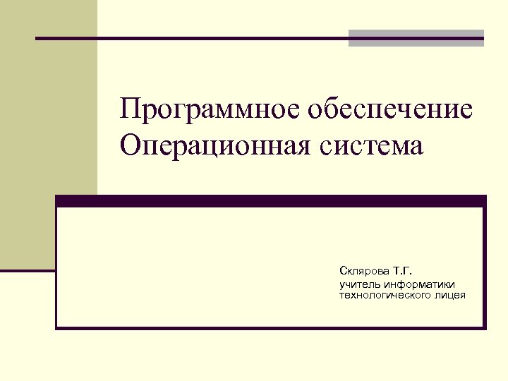 Программное обеспечение Операционная система Склярова Т. Г. учитель информатики технологического лицея 