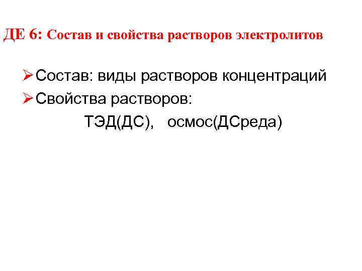 ДЕ 6: Состав и свойства растворов электролитов Состав: виды растворов концентраций Свойства растворов: ТЭД(ДС),