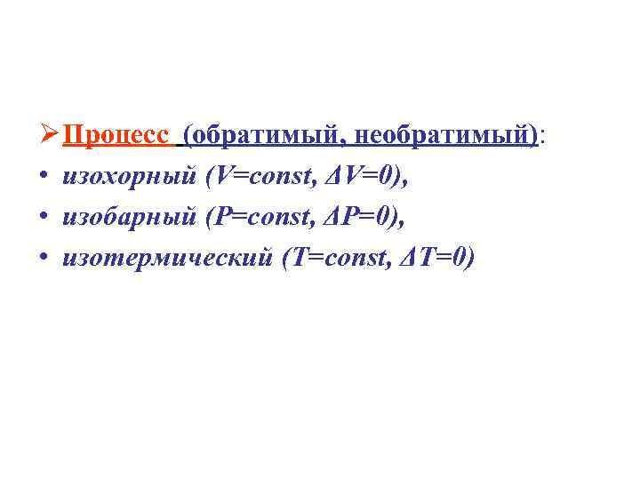  Процесс (обратимый, необратимый): • изохорный (V=const, ΔV=0), • изобарный (P=const, ΔP=0), • изотермический