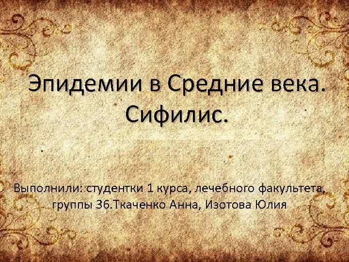  Эпидемии в Средние века. Сифилис. Выполнили: студентки 1 курса, лечебного факультета, группы 36.