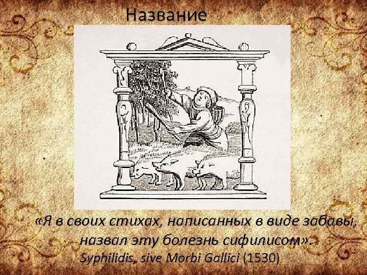 Название «Я в своих стихах, написанных в виде забавы, назвал эту болезнь сифилисом» .