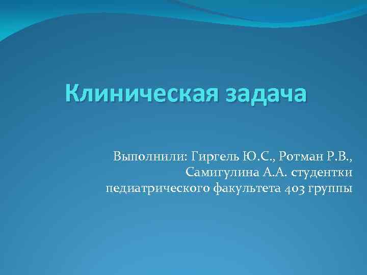 Клиническая задача Выполнили: Гиргель Ю. С. , Ротман Р. В. , Самигулина А. А.