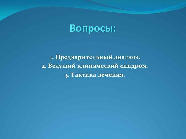 Вопросы: 1. Предварительный диагноз. 2. Ведущий клинический синдром. 3. Тактика лечения. 