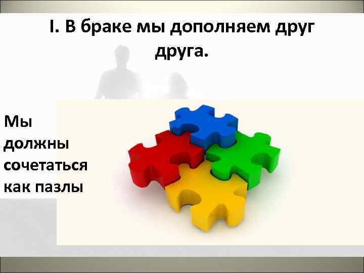 I. В браке мы дополняем друга. Мы должны сочетаться как пазлы 