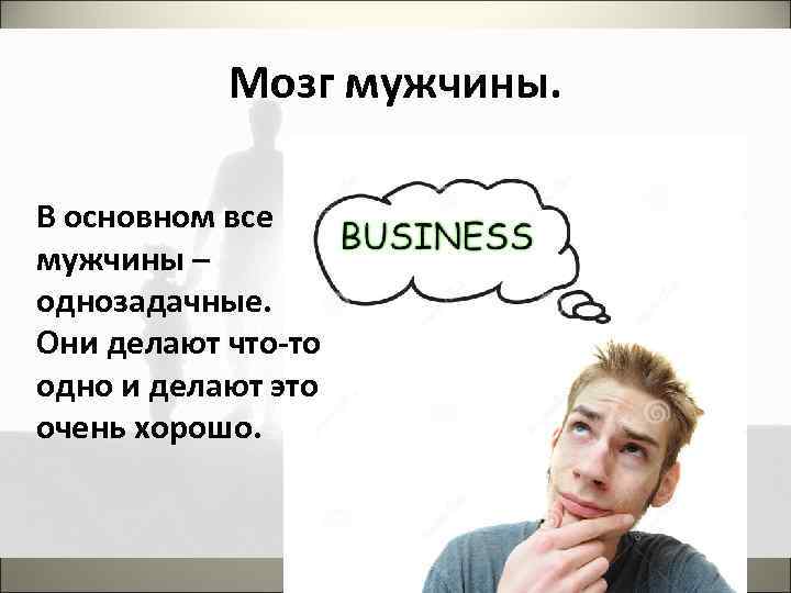 Мозг мужчины. В основном все мужчины – однозадачные. Они делают что-то одно и делают