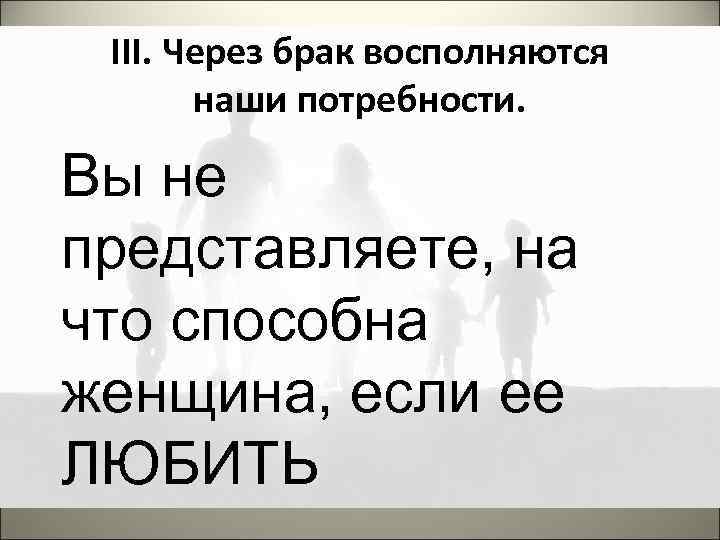 III. Через брак восполняются наши потребности. Вы не представляете, на что способна женщина, если