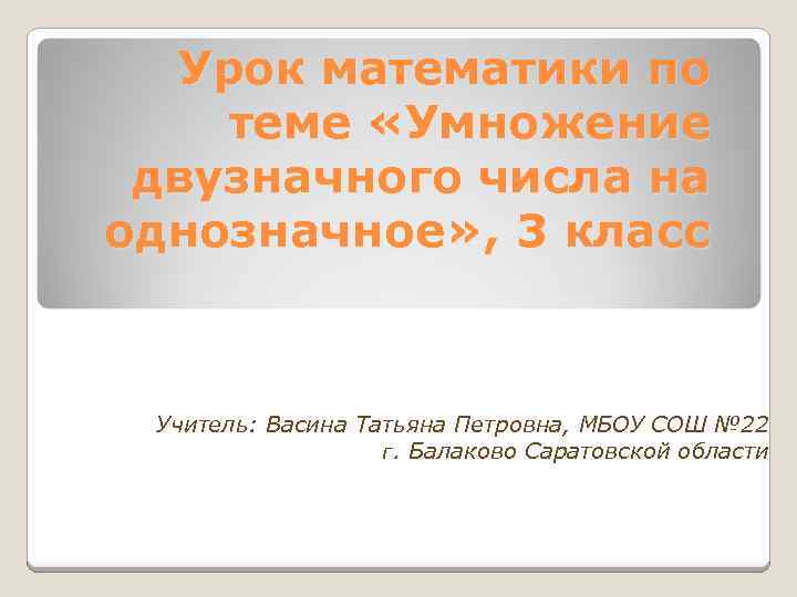 Урок математики по теме «Умножение двузначного числа на однозначное» , 3 класс Учитель: Васина