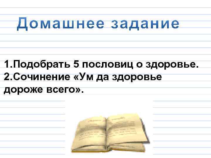 1. Подобрать 5 пословиц о здоровье. 2. Сочинение «Ум да здоровье дороже всего» .