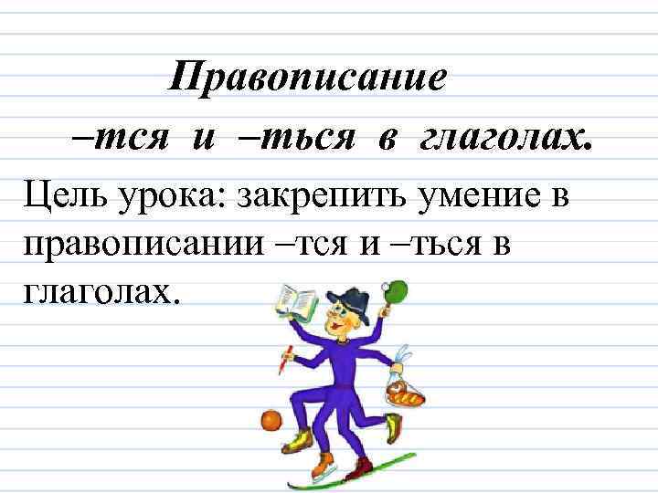 Правописание –тся и –ться в глаголах. Цель урока: закрепить умение в правописании –тся и