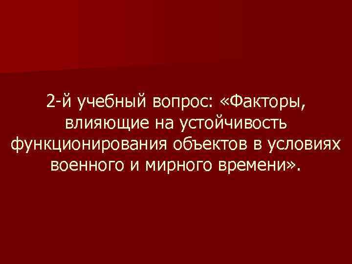 2 -й учебный вопрос: «Факторы, влияющие на устойчивость функционирования объектов в условиях военного и