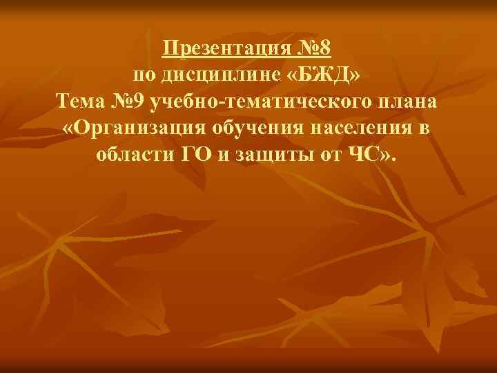 Презентация № 8 по дисциплине «БЖД» Тема № 9 учебно-тематического плана «Организация обучения населения