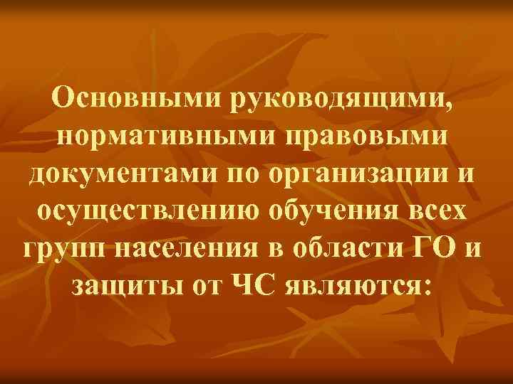 Основными руководящими, нормативными правовыми документами по организации и осуществлению обучения всех групп населения в