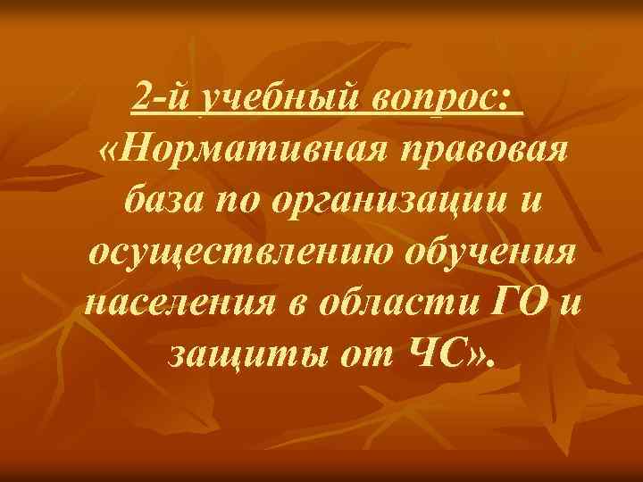 2 -й учебный вопрос: «Нормативная правовая база по организации и осуществлению обучения населения в