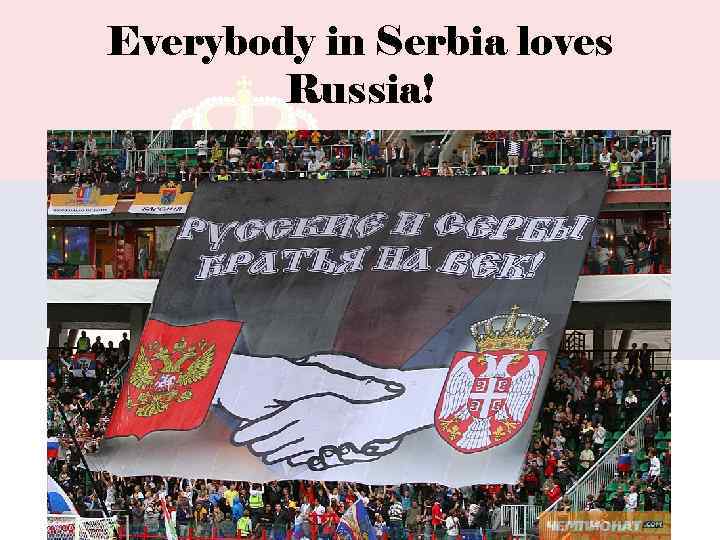 Everybody in Serbia loves Russia! 