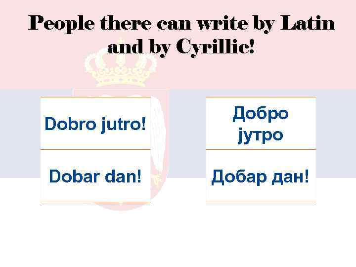 People there can write by Latin and by Cyrillic! Dobro jutro! Добро jутро Dobar