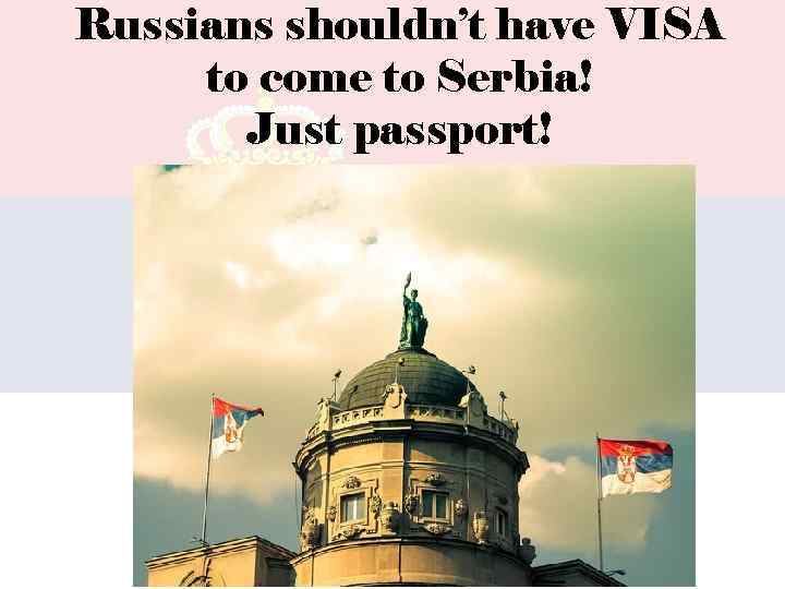 Russians shouldn’t have VISA to come to Serbia! Just passport! 