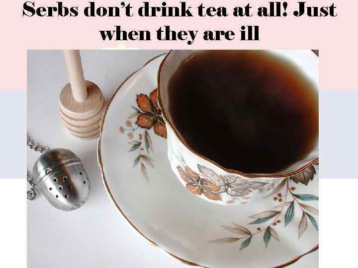 Serbs don’t drink tea at all! Just when they are ill 
