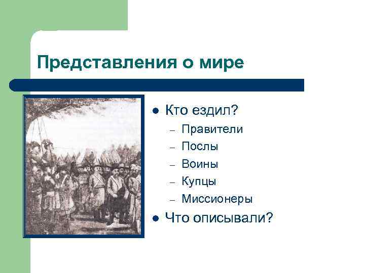 Представления о мире l Кто ездил? – – – l Правители Послы Воины Купцы