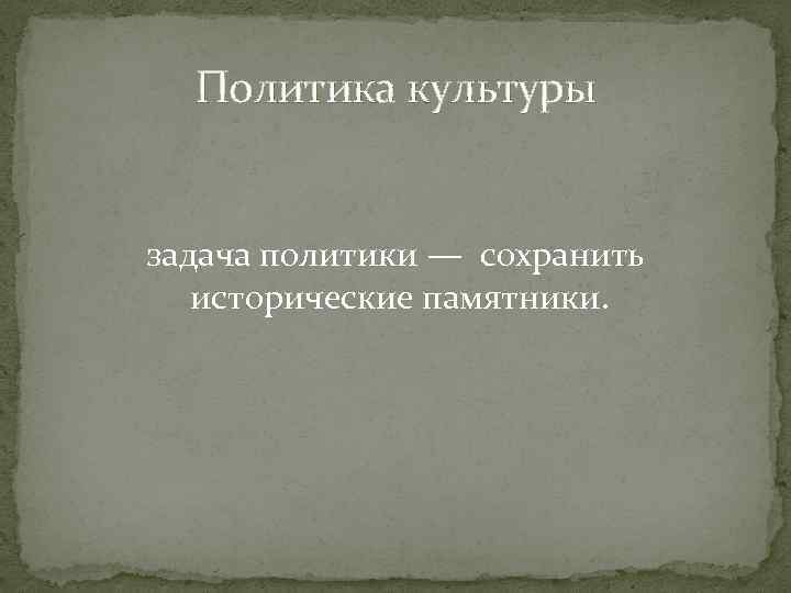 Политика культуры задача политики — сохранить исторические памятники. 