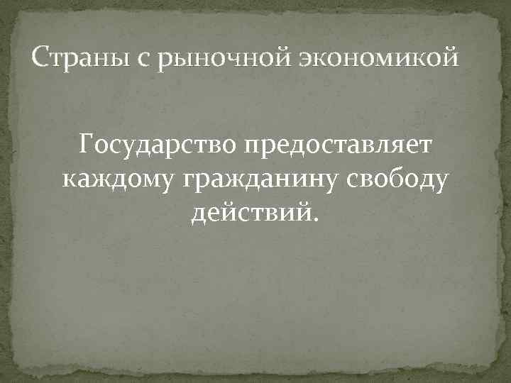 Страны с рыночной экономикой Государство предоставляет каждому гражданину свободу действий. 