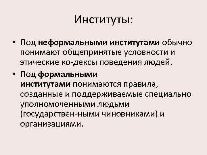 Институты: • Под неформальными институтами обычно понимают общепринятые условности и этические ко дексы поведения