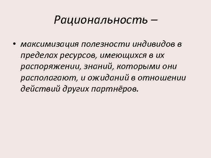 Рациональность – • максимизация полезности индивидов в пределах ресурсов, имеющихся в их распоряжении, знаний,
