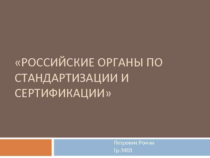  «РОССИЙСКИЕ ОРГАНЫ ПО СТАНДАРТИЗАЦИИ И СЕРТИФИКАЦИИ» Петрович Роман Гр. 3401 