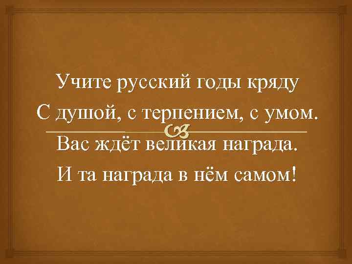 Учите русский годы кряду С душой, с терпением, с умом. награда. Вас ждёт великая