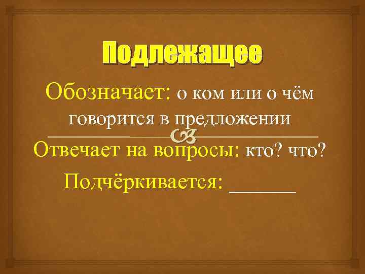 Подлежащее Обозначает: о ком или о чём говорится в предложении Отвечает на вопросы: кто?