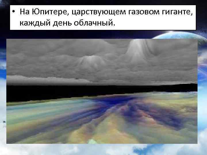  • На Юпитере, царствующем газовом гиганте, каждый день облачный. 