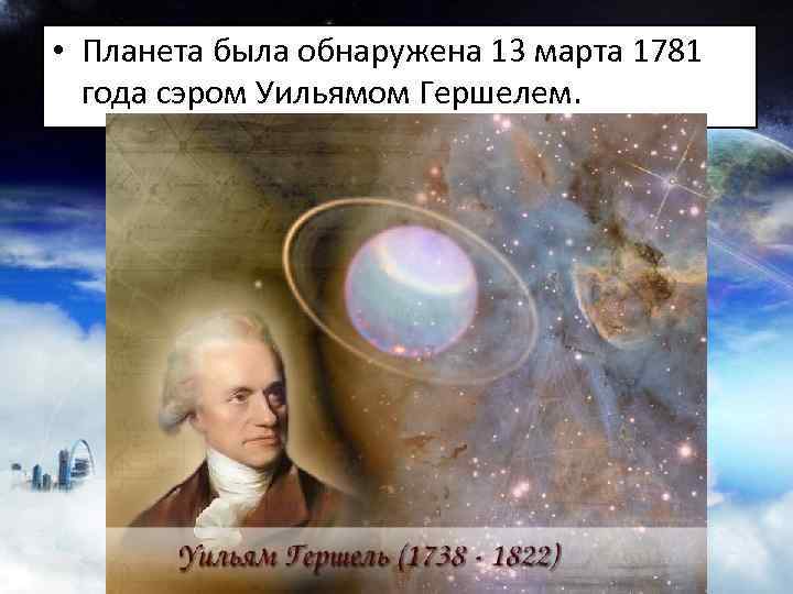  • Планета была обнаружена 13 марта 1781 года сэром Уильямом Гершелем. 