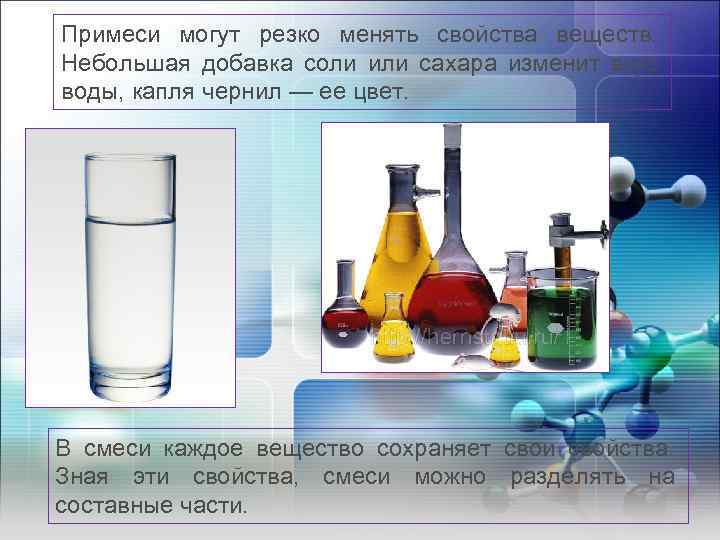 Примеси могут резко менять свойства веществ. Небольшая добавка соли или сахара изменит вкус воды,