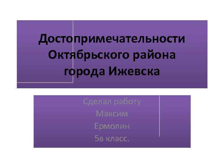 Достопримечательности Октябрьского района города Ижевска Сделал работу Максим Ермолин 5 в класс. 
