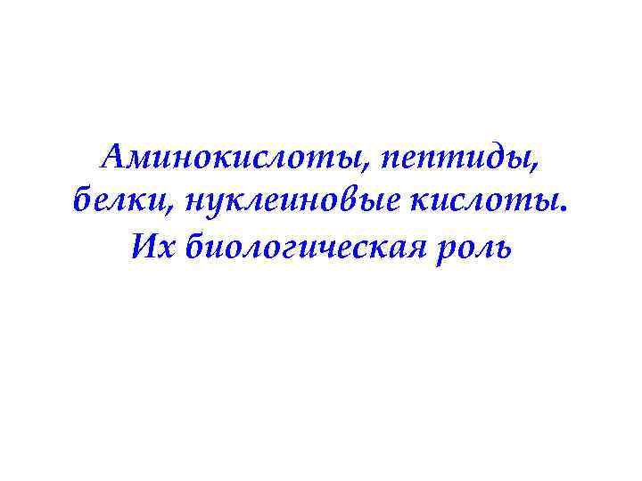 Аминокислоты, пептиды, белки, нуклеиновые кислоты. Их биологическая роль 