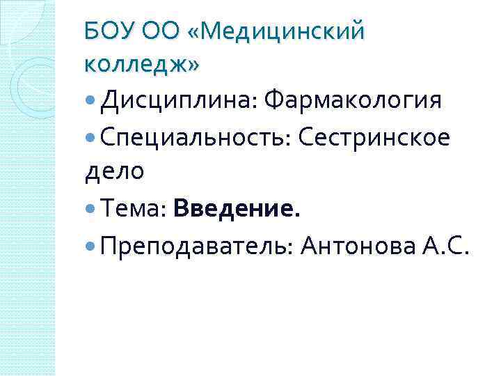 БОУ ОО «Медицинский колледж» Дисциплина: Фармакология Специальность: Сестринское дело Тема: Введение. Преподаватель: Антонова А.