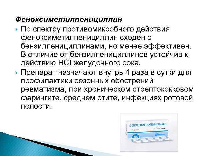 Феноксиметилпенициллин По спектру противомикробного действия феноксиметилпенициллин сходен с бензилпенициллинами, но менее эффективен. В отличие