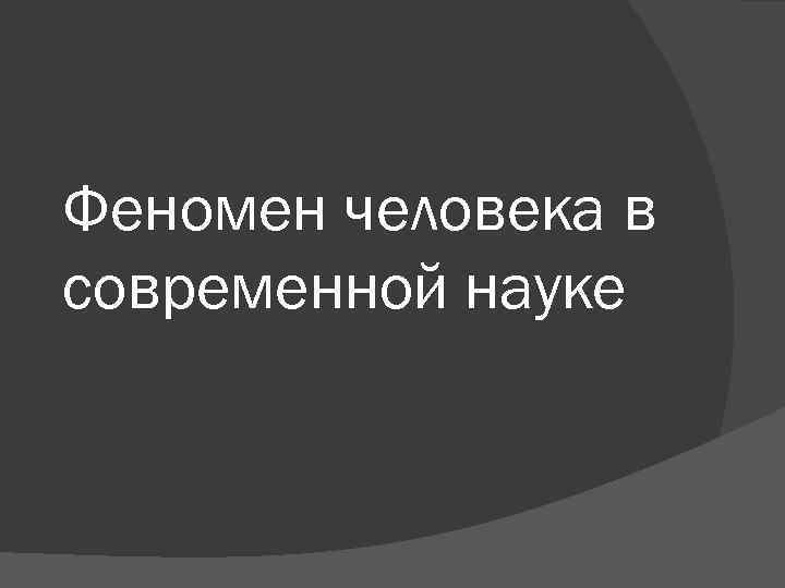 Феномен человека в современной науке 