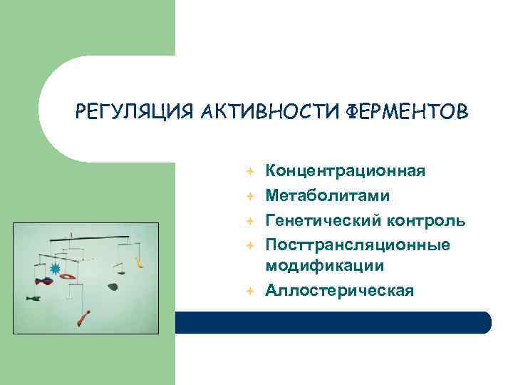 РЕГУЛЯЦИЯ АКТИВНОСТИ ФЕРМЕНТОВ Концентрационная Метаболитами Генетический контроль Посттрансляционные модификации Аллостерическая 