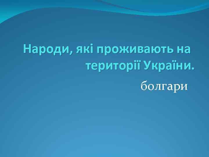Народи, які проживають на території України. болгари 