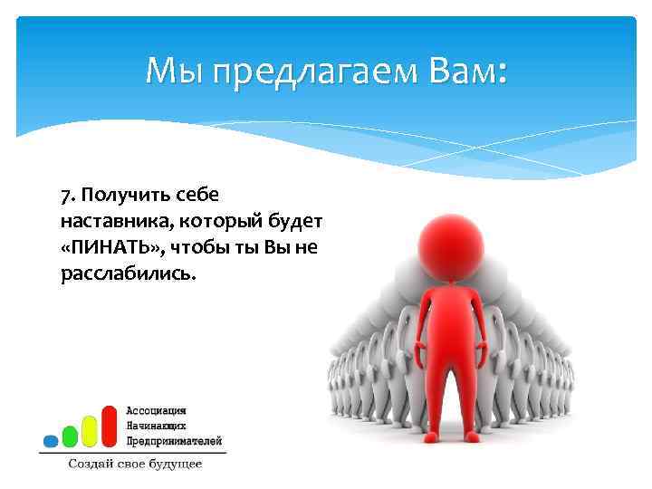 Мы предлагаем Вам: 7. Получить себе наставника, который будет «ПИНАТЬ» , чтобы ты Вы