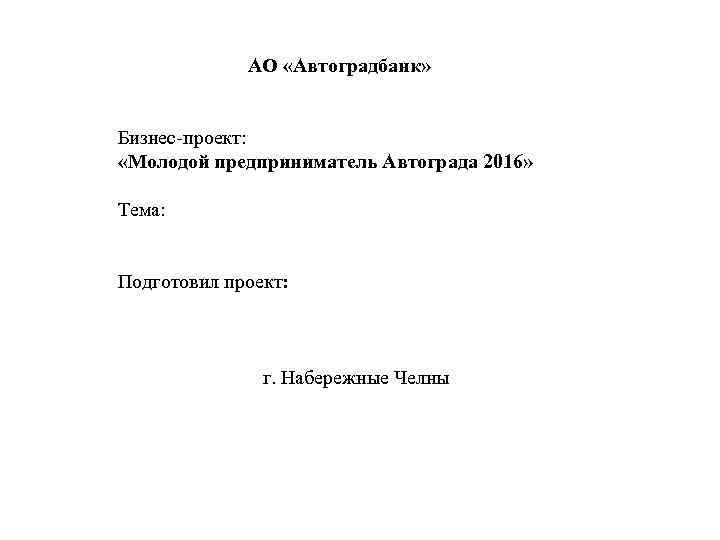  АО «Автоградбанк» Бизнес-проект: «Молодой предприниматель Автограда 2016» Тема: Подготовил проект: г. Набережные Челны