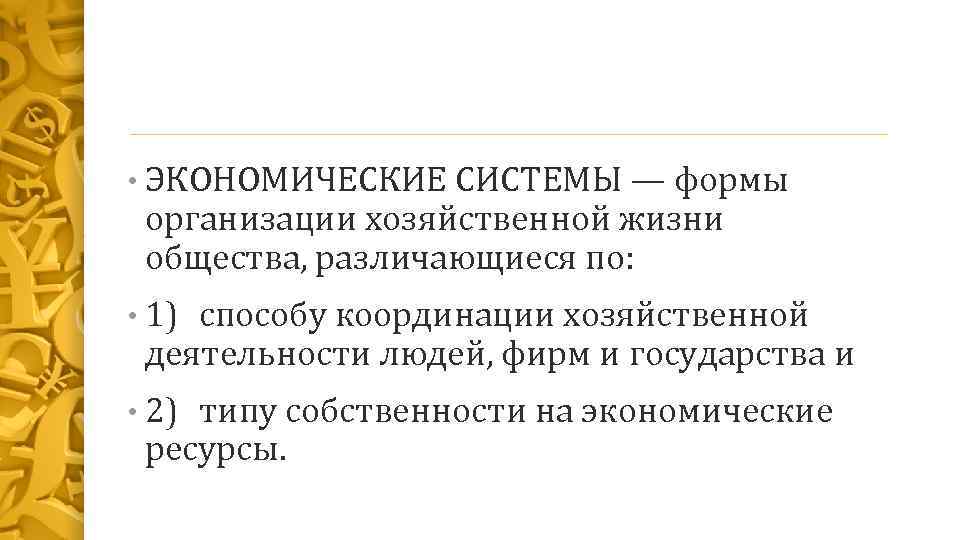  • ЭКОНОМИЧЕСКИЕ СИСТЕМЫ — формы организации хозяйственной жизни общества, различающиеся по: • 1)