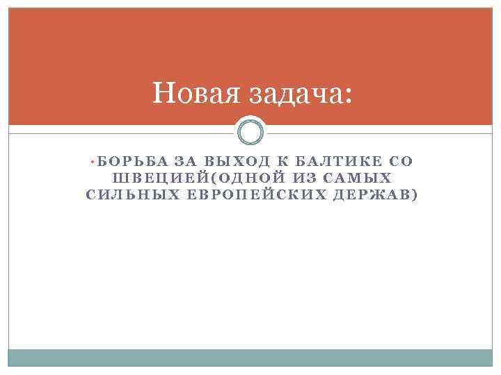 Новая задача: • БОРЬБА ЗА ВЫХОД К БАЛТИКЕ СО ШВЕЦИЕЙ(ОДНОЙ ИЗ САМЫХ СИЛЬНЫХ ЕВРОПЕЙСКИХ