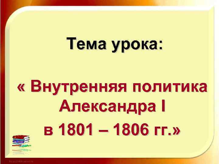 Тема урока: « Внутренняя политика Александра I в 1801 – 1806 гг. » 