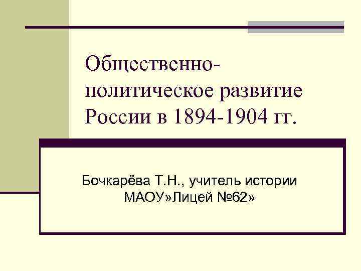 Общественнополитическое развитие России в 1894 -1904 гг. Бочкарёва Т. Н. , учитель истории МАОУ»