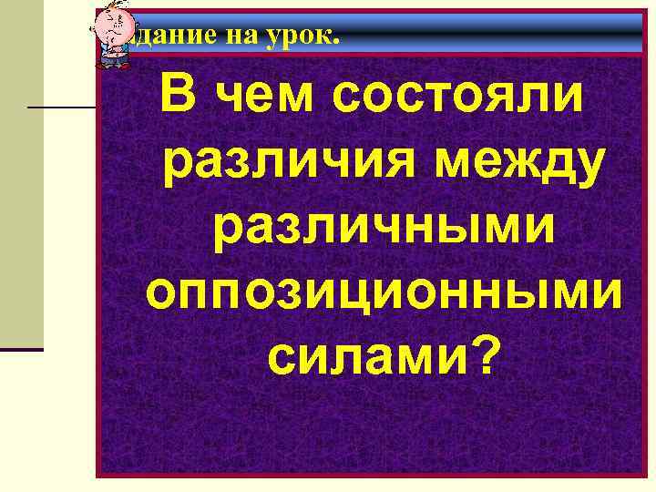 Задание на урок. В чем состояли различия между различными оппозиционными силами? 