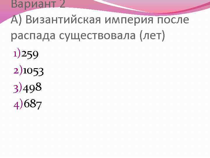 Вариант 2 А) Византийская империя после распада существовала (лет) 1)259 2)1053 3)498 4)687 