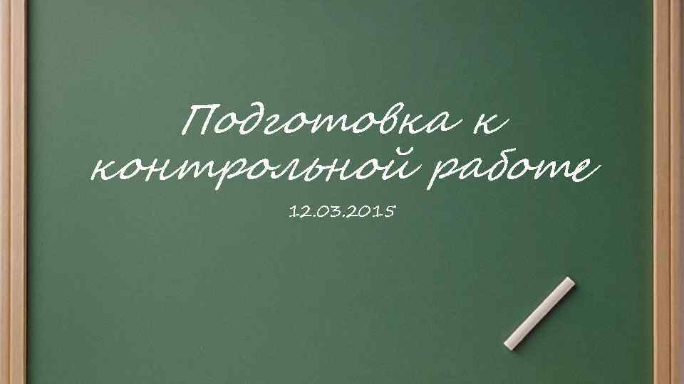 Подготовка к контрольной работе 12. 03. 2015 