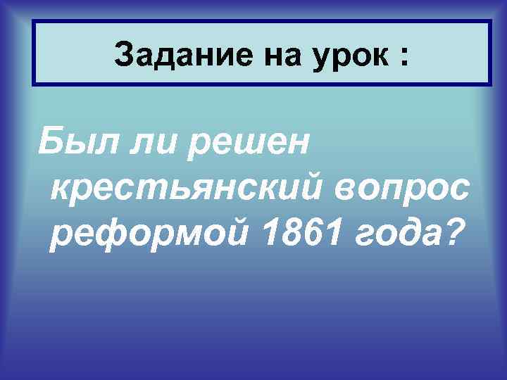 Задание на урок : Был ли решен крестьянский вопрос реформой 1861 года? 