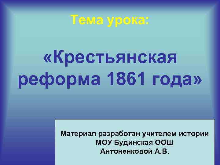 Тема урока: «Крестьянская реформа 1861 года» Материал разработан учителем истории МОУ Будинская ООШ Антоненковой